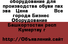 оборудование для производства обуви пвх эва › Цена ­ 5 000 000 - Все города Бизнес » Оборудование   . Башкортостан респ.,Кумертау г.